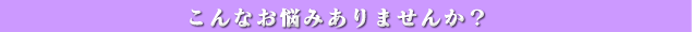 こんなお悩みありませんか？